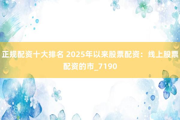 正规配资十大排名 2025年以来股票配资：线上股票配资的市_7190