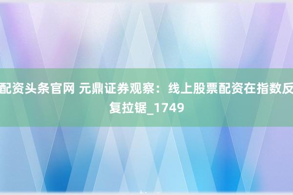 配资头条官网 元鼎证券观察：线上股票配资在指数反复拉锯_1749