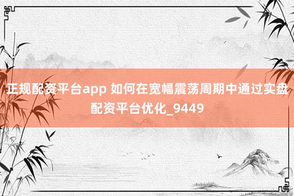 正规配资平台app 如何在宽幅震荡周期中通过实盘配资平台优化_9449