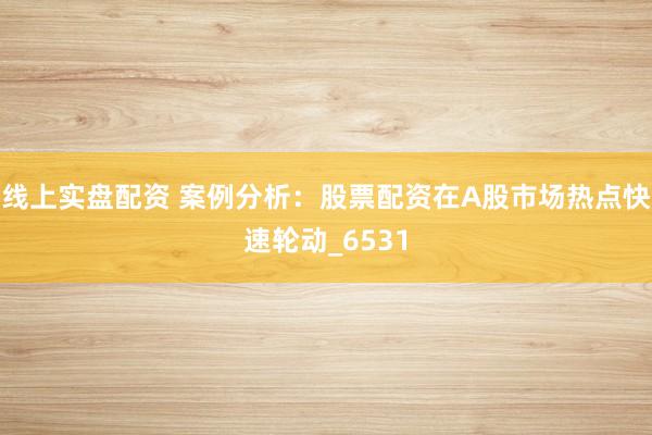 线上实盘配资 案例分析：股票配资在A股市场热点快速轮动_6531