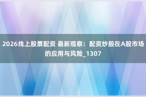 2026线上股票配资 最新观察：配资炒股在A股市场的应用与风险_1307