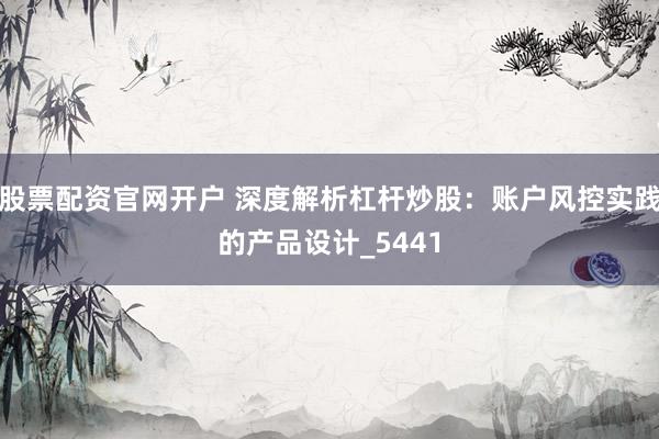 股票配资官网开户 深度解析杠杆炒股：账户风控实践的产品设计_5441