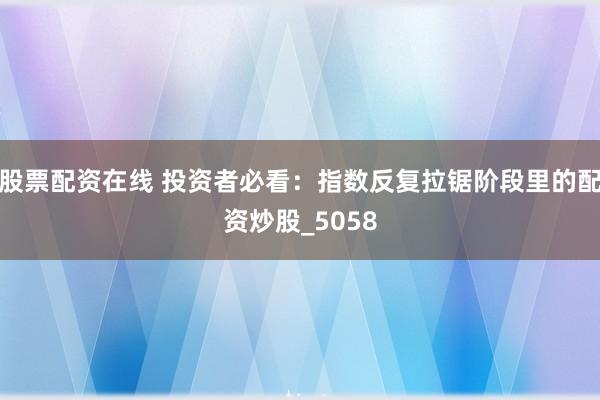 股票配资在线 投资者必看：指数反复拉锯阶段里的配资炒股_5058