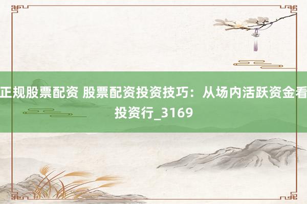 正规股票配资 股票配资投资技巧：从场内活跃资金看投资行_3169