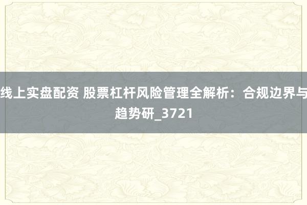 线上实盘配资 股票杠杆风险管理全解析：合规边界与趋势研_3721