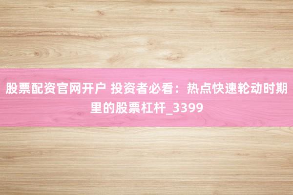 股票配资官网开户 投资者必看：热点快速轮动时期里的股票杠杆_3399