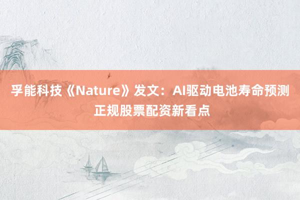 孚能科技《Nature》发文：AI驱动电池寿命预测 正规股票配资新看点
