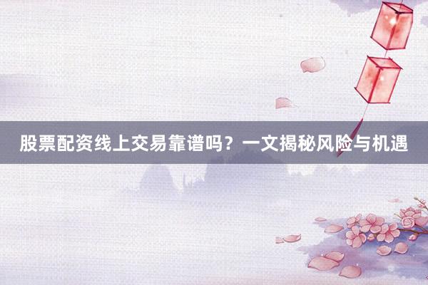 股票配资线上交易靠谱吗？一文揭秘风险与机遇