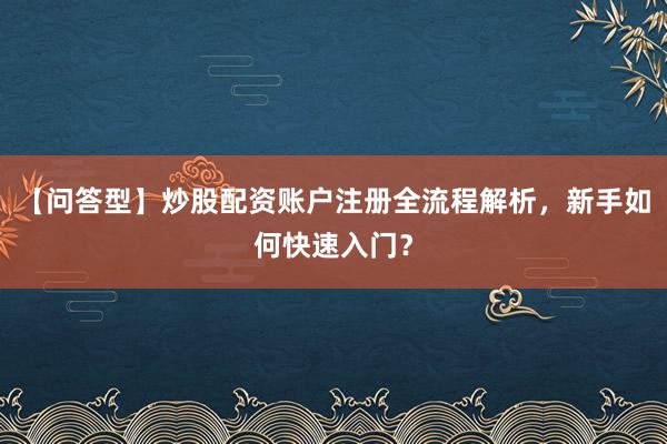 【问答型】炒股配资账户注册全流程解析，新手如何快速入门？