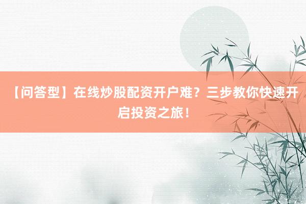 【问答型】在线炒股配资开户难？三步教你快速开启投资之旅！