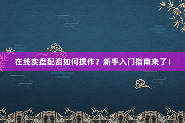 在线实盘配资如何操作？新手入门指南来了！