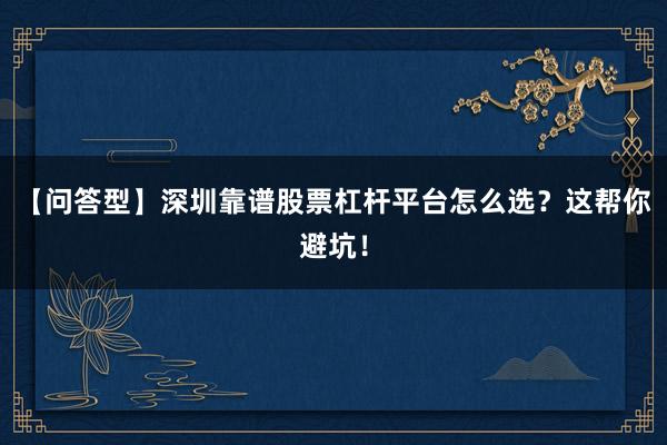【问答型】深圳靠谱股票杠杆平台怎么选?这帮你避坑!