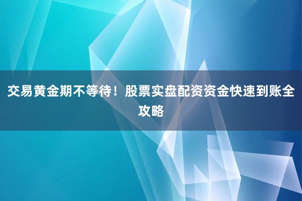 交易黄金期不等待！股票实盘配资资金快速到账全攻略
