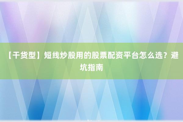 【干货型】短线炒股用的股票配资平台怎么选？避坑指南