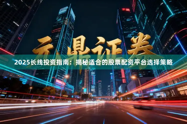 2025长线投资指南：揭秘适合的股票配资平台选择策略