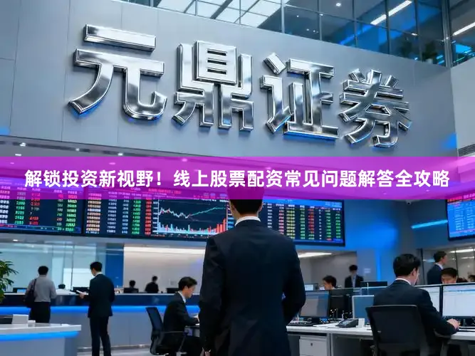 解锁投资新视野！线上股票配资常见问题解答全攻略