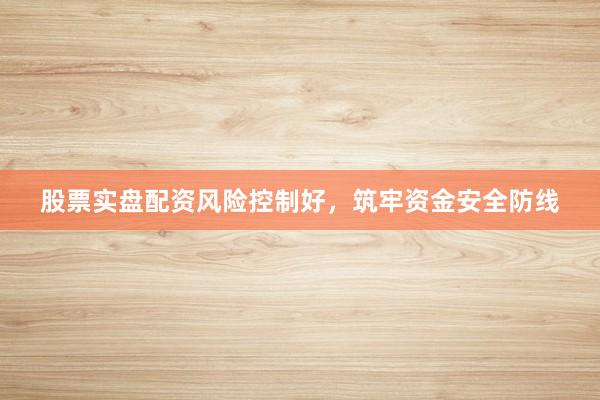 股票实盘配资风险控制好，筑牢资金安全防线