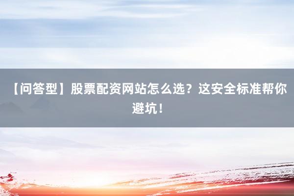 【问答型】股票配资网站怎么选?这安全标准帮你避坑!