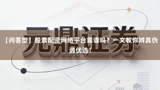 【问答型】股票配资网络平台靠谱吗?一文教你辨真伪选优选!