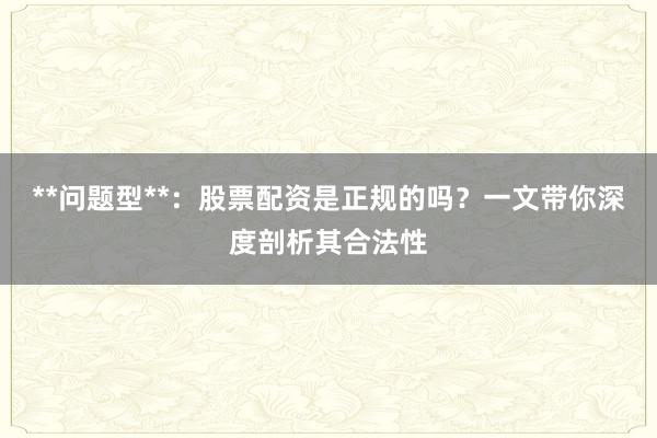 **问题型**：股票配资是正规的吗？一文带你深度剖析其合法性