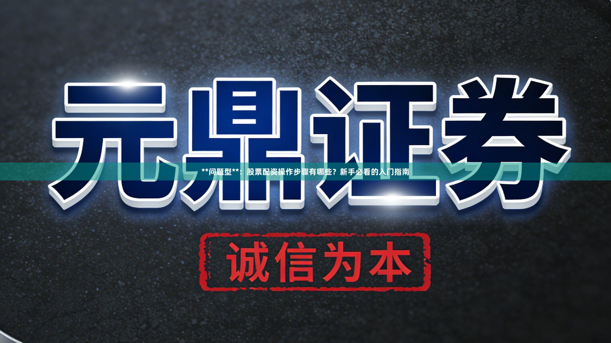 **问题型**:股票配资操作步骤有哪些?新手必看的入门指南