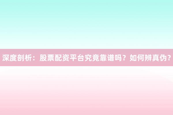 深度剖析：股票配资平台究竟靠谱吗？如何辨真伪？