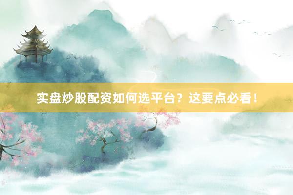 实盘炒股配资如何选平台?这要点必看!