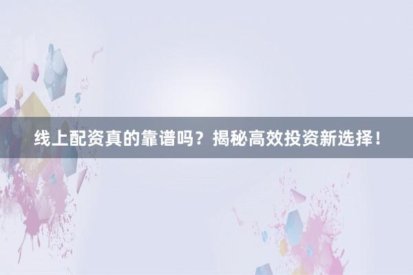 线上配资真的靠谱吗？揭秘高效投资新选择！