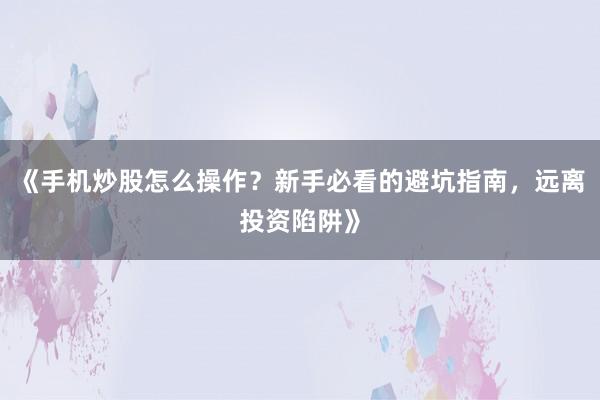《手机炒股怎么操作?新手必看的避坑指南,远离投资陷阱》