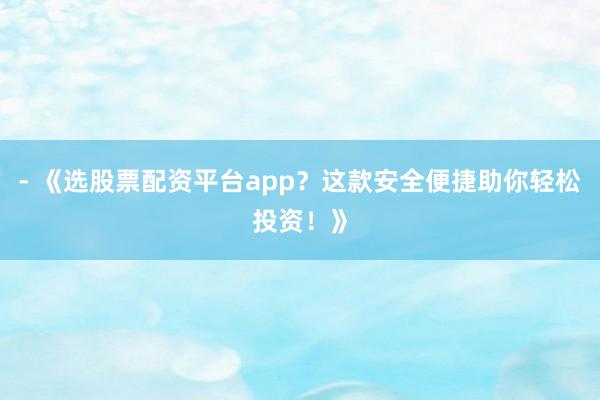 - 《选股票配资平台app?这款安全便捷助你轻松投资!》