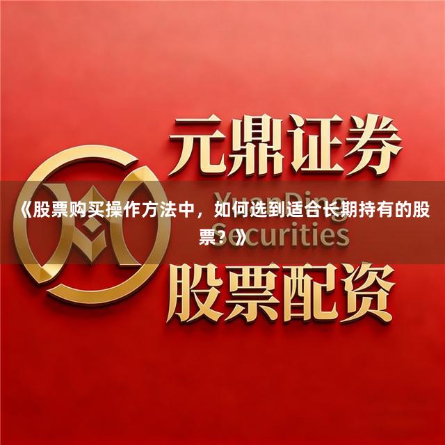《股票购买操作方法中,如何选到适合长期持有的股票?》