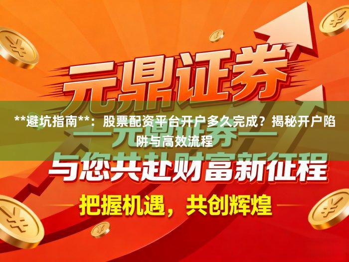 **避坑指南**:股票配资平台开户多久完成?揭秘开户陷阱与高效流程