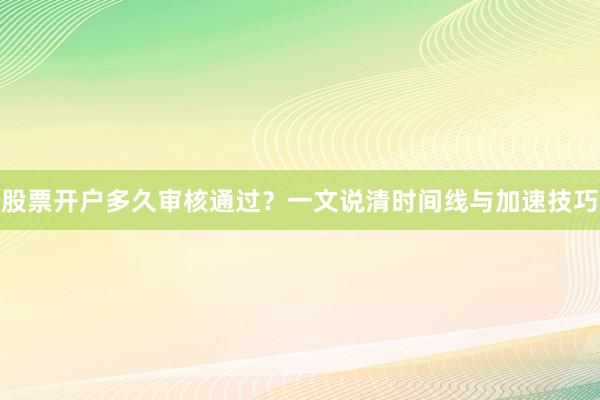 股票开户多久审核通过？一文说清时间线与加速技巧