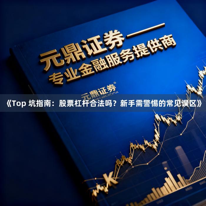 《Top 坑指南：股票杠杆合法吗？新手需警惕的常见误区》