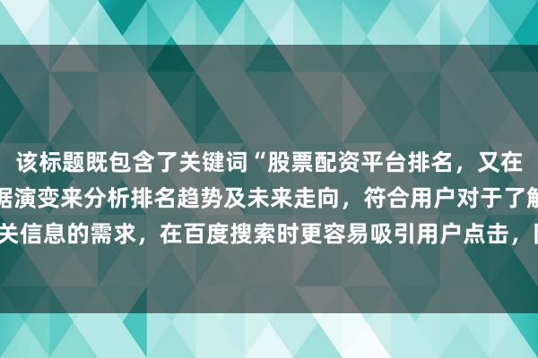 该标题既包含了关键词“股票配资平台排名，又在标题中明确指出通过数据演变来分析排名趋势及未来走向，符合用户对于了解排名趋势相关信息的需求，在百度搜索时更容易吸引用户点击，同时满足标题长度要求，且没有营销词。