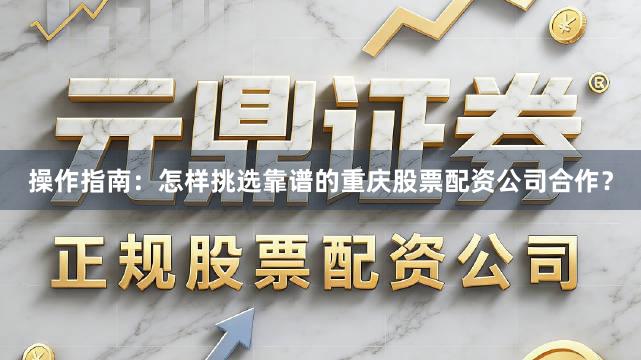 操作指南：怎样挑选靠谱的重庆股票配资公司合作？