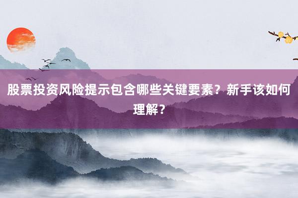 股票投资风险提示包含哪些关键要素?新手该如何理解?