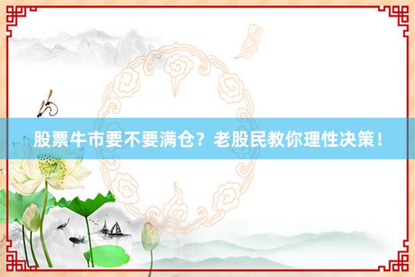 股票牛市要不要满仓?老股民教你理性决策!