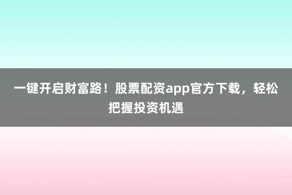 一键开启财富路!股票配资app官方下载,轻松把握投资机遇