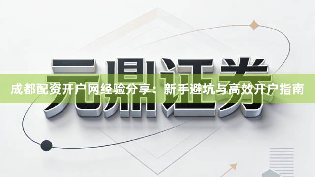 成都配资开户网经验分享：新手避坑与高效开户指南
