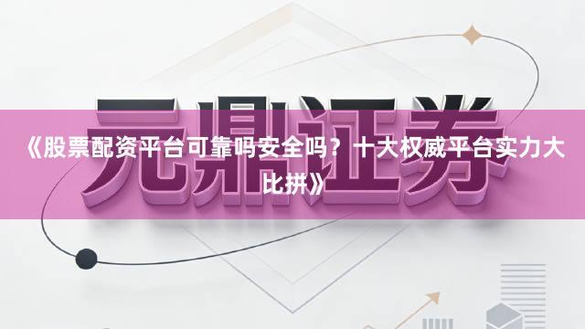 《股票配资平台可靠吗安全吗？十大权威平台实力大比拼》
