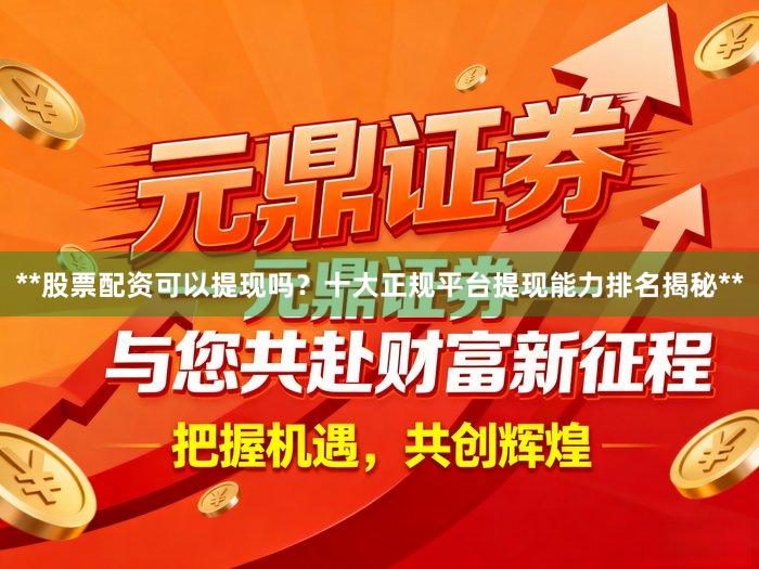 **股票配资可以提现吗？十大正规平台提现能力排名揭秘**