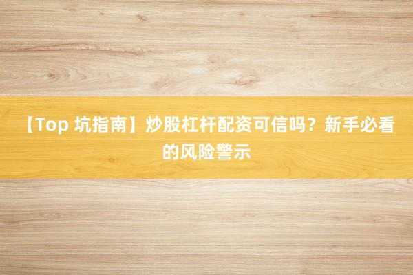 【Top 坑指南】炒股杠杆配资可信吗？新手必看的风险警示