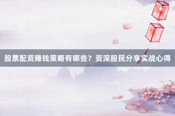股票配资赚钱策略有哪些?资深股民分享实战心得