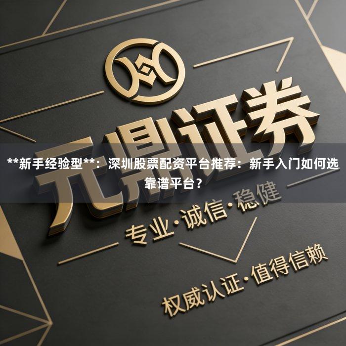 **新手经验型**:深圳股票配资平台推荐:新手入门如何选靠谱平台?