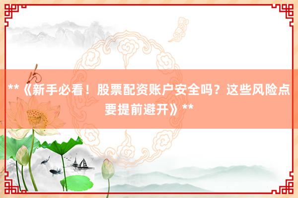 **《新手必看！股票配资账户安全吗？这些风险点要提前避开》**
