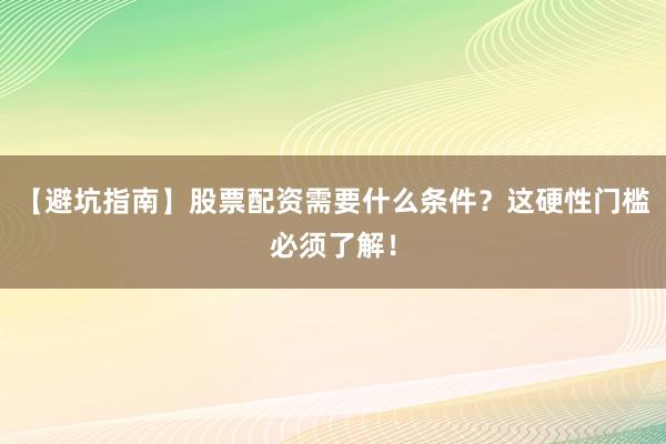【避坑指南】股票配资需要什么条件?这硬性门槛必须了解!