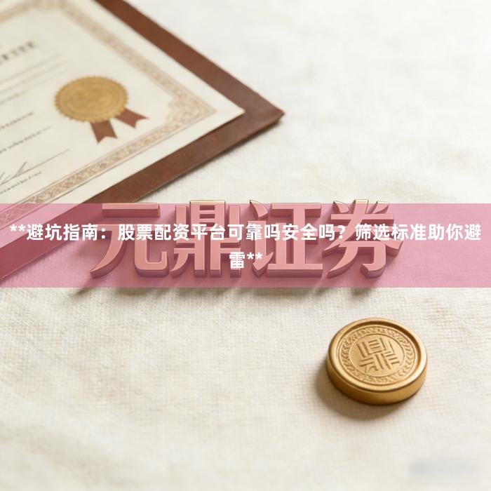 **避坑指南：股票配资平台可靠吗安全吗？筛选标准助你避雷**