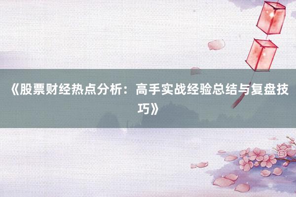 《股票财经热点分析:高手实战经验总结与复盘技巧》