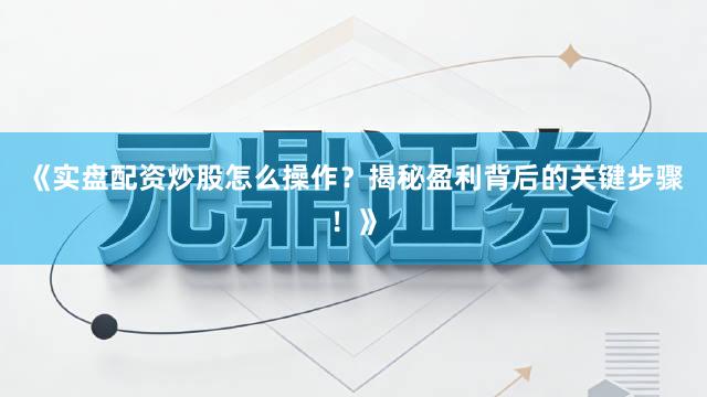《实盘配资炒股怎么操作？揭秘盈利背后的关键步骤！》